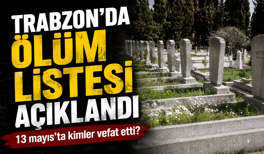 Trabzon'da yürek burkan liste; Trabzon'da 13 Mayıs'ta Kimler Hayata Veda Etti?