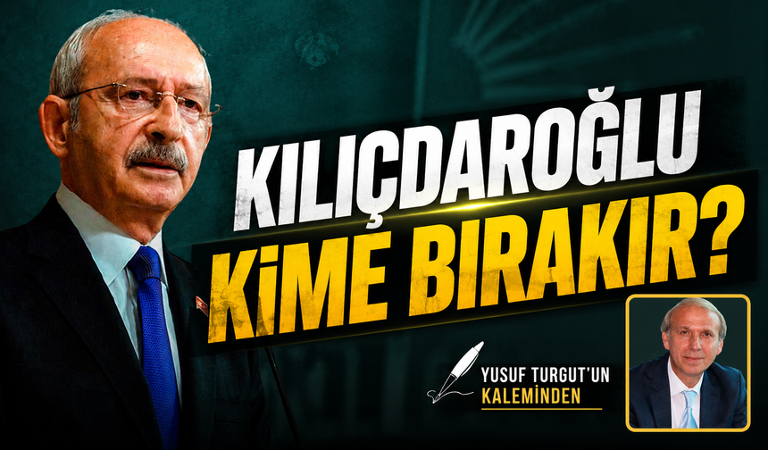 Kılıçdaroğlu Kime Bırakır?