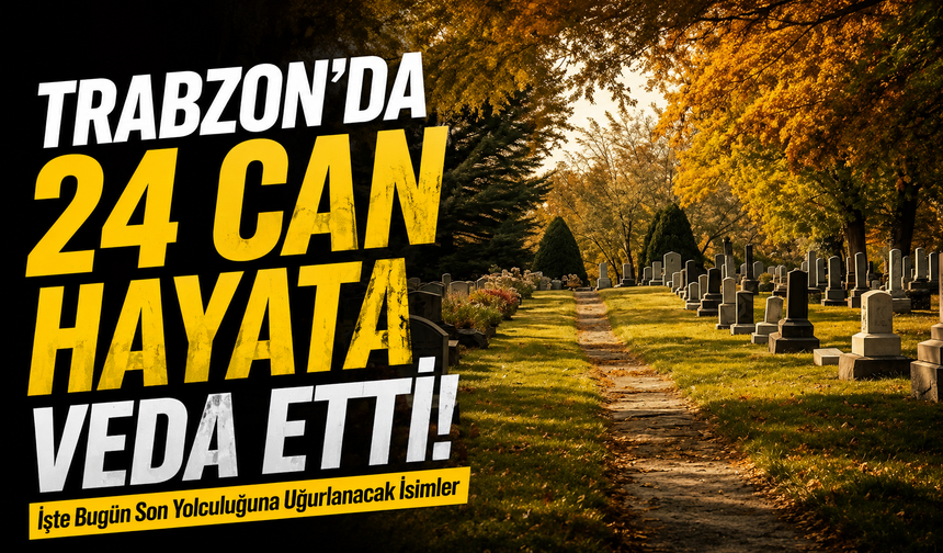 Trabzon’da 24 Can Hayata Veda Etti! İşte Bugün Son Yolculuğuna Uğurlanacak İsimler