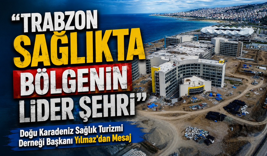 Doğu Karadeniz Sağlık Turizmi Derneği Başkanı Yılmaz’dan Mesaj; “Trabzon Sağlıkta Bölgenin Lider Şehri”
