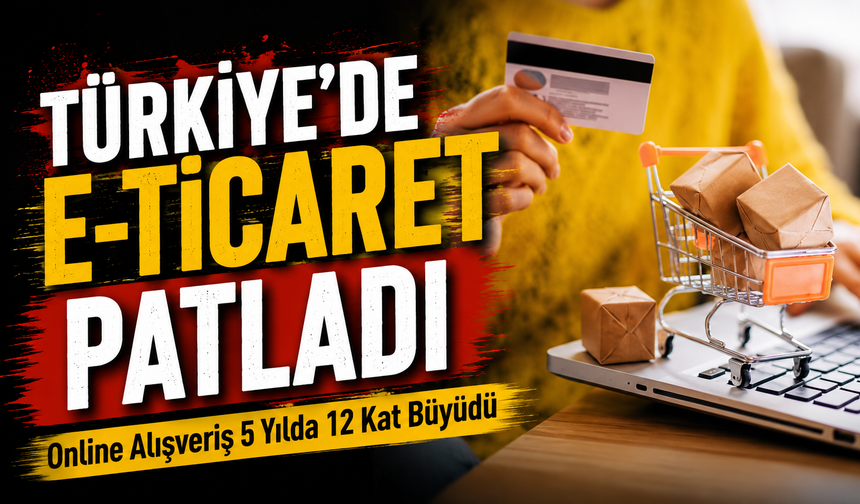 Türkiye’de E-Ticaret Patladı: Online Alışveriş 5 Yılda 12 Kat Büyüdü