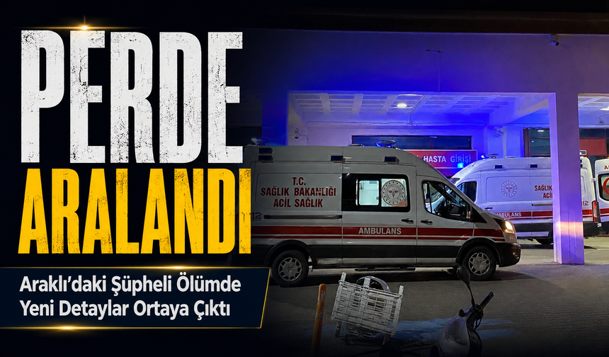 Araklı’daki Şüpheli Ölümde Yeni Detaylar Ortaya Çıktı; Ölümünde Yeni Telefon Detayı