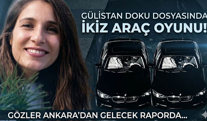 Gülistan Doku Dosyasında 'İkiz Araç' Oyunu! Gözler Ankara'dan Gelecek Raporda...
