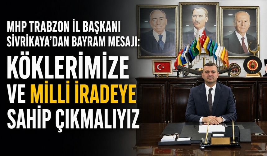 MHP Trabzon İl Başkanı Sivrikaya’dan Bayram Mesajı: "Köklerimize ve Milli İradeye Sahip Çıkmalıyız"