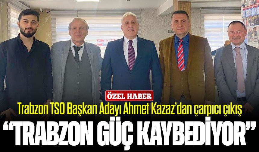 TTSO Başkan Adayı Ahmet Kazaz’dan Sert Çıkış: “Trabzon Güç Kaybediyor”
