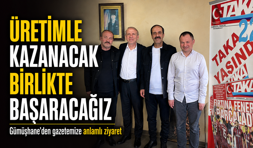 Gümüşhane’den gazetemize anlamlı ziyaret:"Üretimle kazanacak birlikte başaracağız"