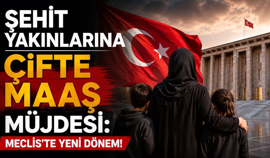 Şehit Yakınlarına Çifte Maaş Müjdesi: Meclis'te Yeni Dönem!