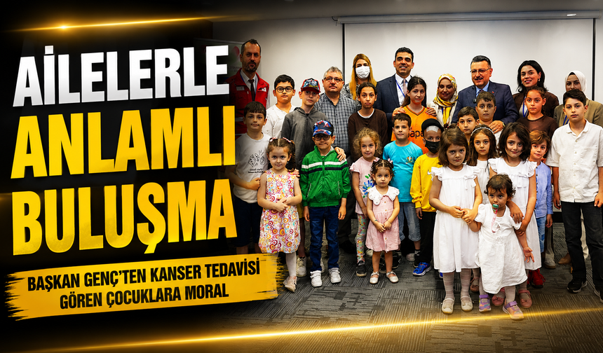 Başkan Genç’ten Kanser Tedavisi Gören Çocuklara Moral: Ailelerle Anlamlı Buluşma