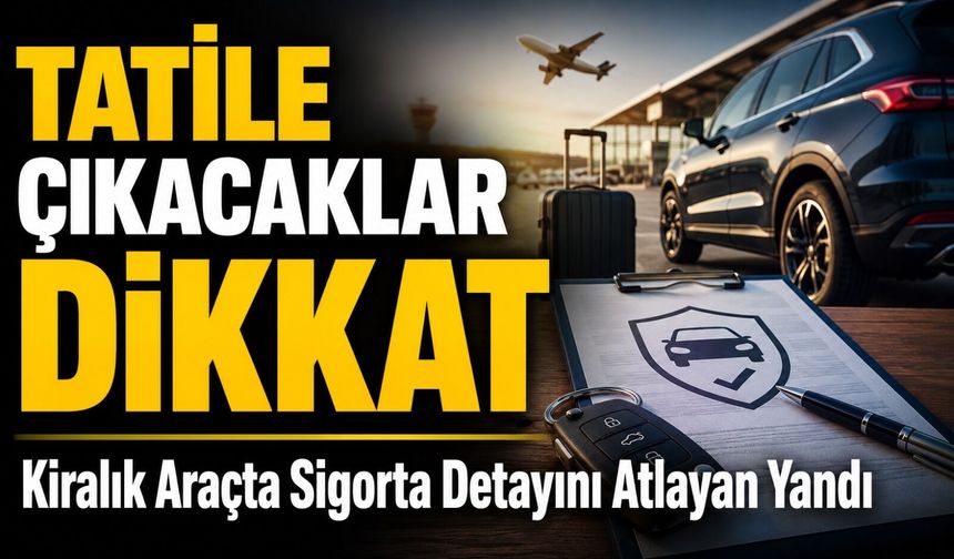 Tatile Çıkacaklar Dikkat: Kiralık Araçta Sigorta Detayını Atlayan Yandı