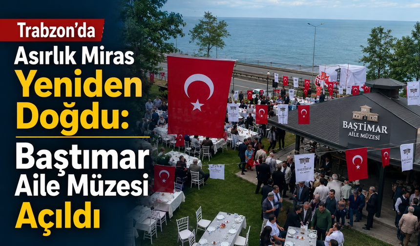 Trabzon’da Asırlık Miras Yeniden Doğdu: Baştımar Aile Müzesi Açıldı