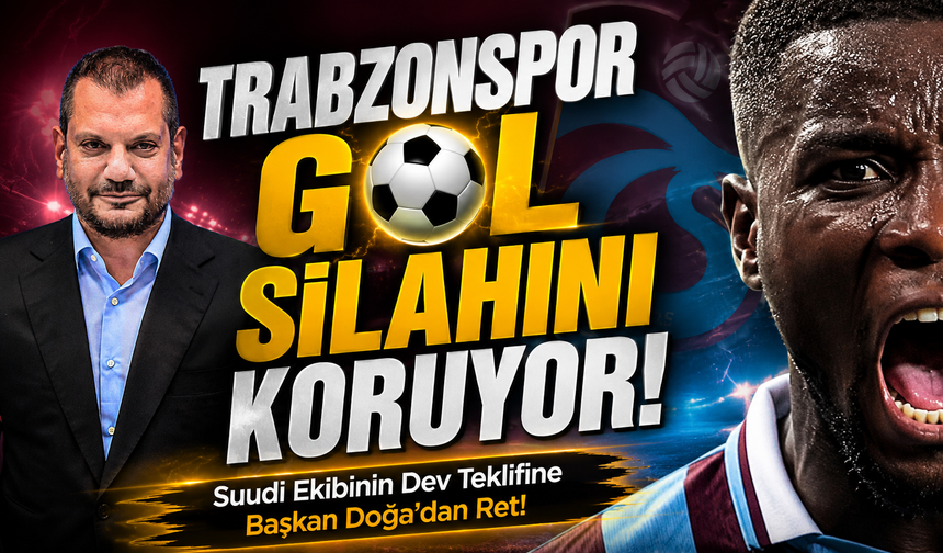 Karadeniz Devi Trabzonspor Gol Silahını Koruyor!; Suudi Arabistan'ın Dev Teklifine Başkan Doğa'dan Ret!