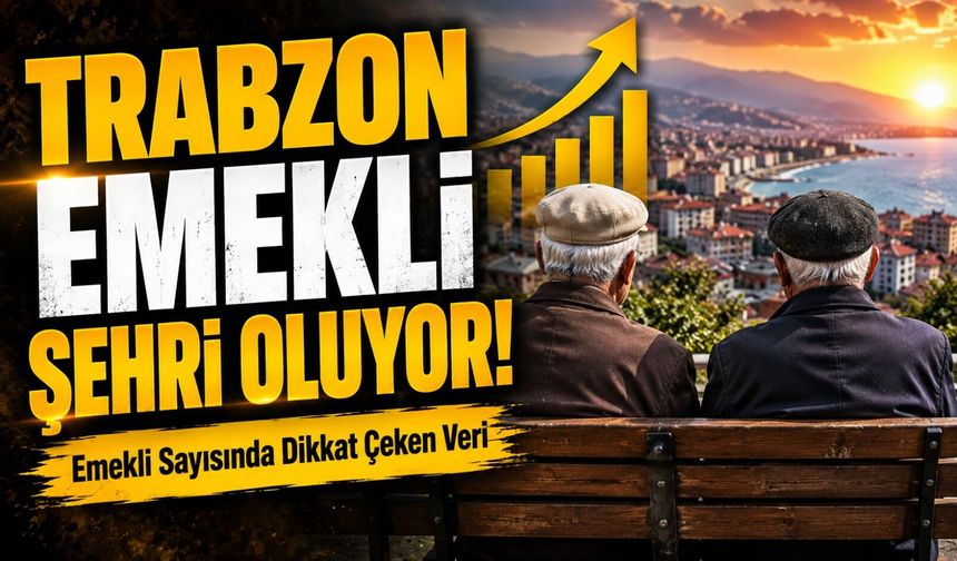Trabzon Emekli Şehri Oluyor! Emekli Sayısında Dikkat Çeken Veri