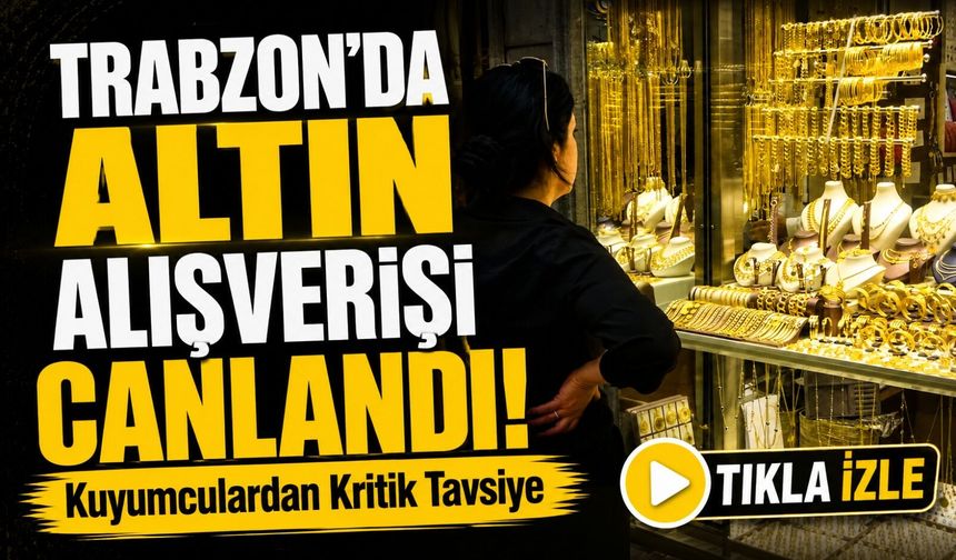 Trabzon’da Altın Alışverişi Canlandı! Kuyumculardan Kritik Tavsiye