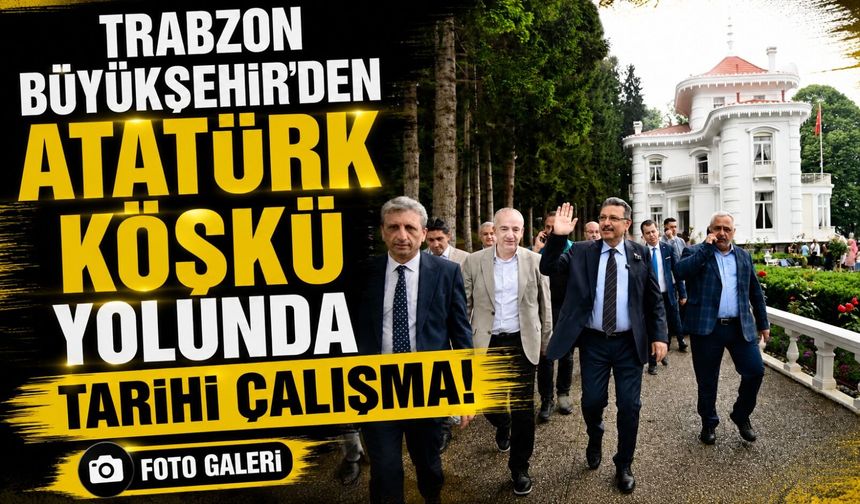 Trabzon Büyükşehir’den Atatürk Köşkü Yolunda Tarihi Çalışma!; Başkan Genç Sahada İnceledi!