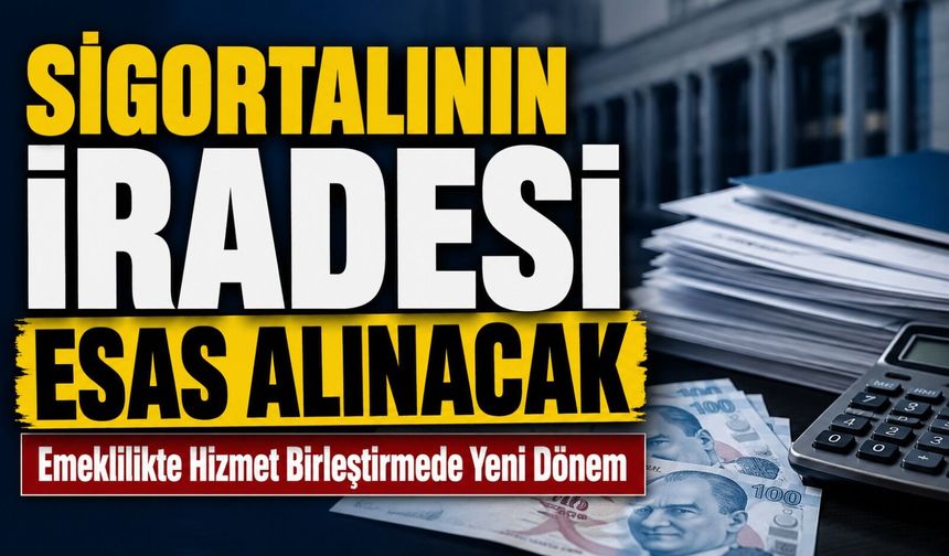 Emeklilikte Hizmet Birleştirmede Yeni Dönem: Sigortalının İradesi Esas Alınacak
