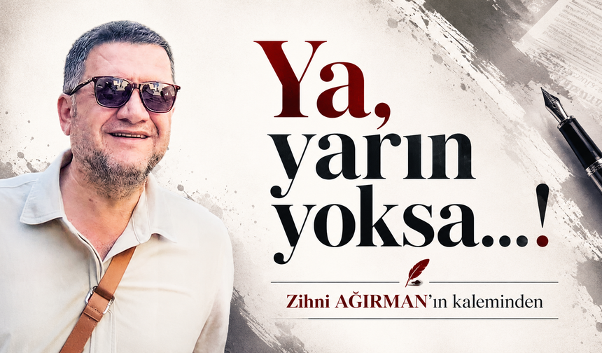 Ya, yarın yoksa…!