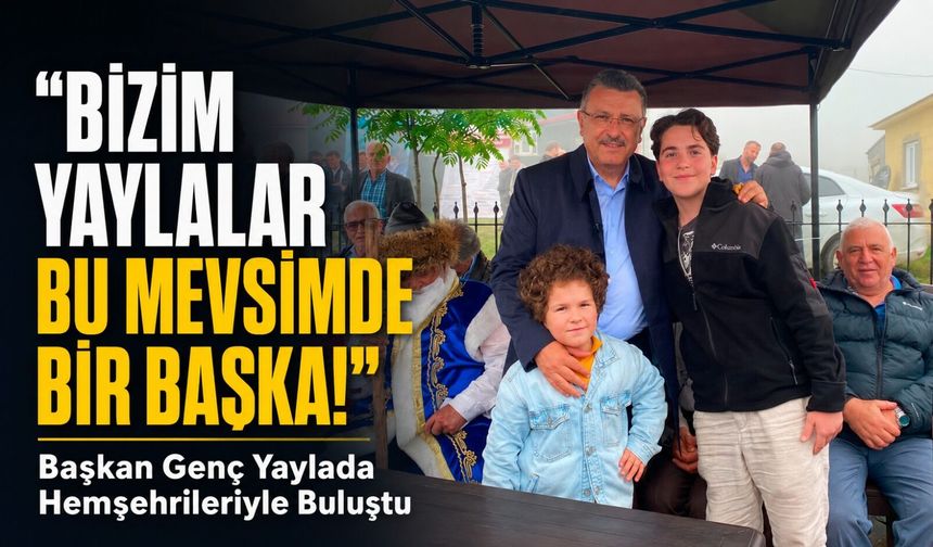Başkan Ahmet Metin Genç Yaylada Hemşehrileriyle Buluştu: Birliğimiz Daim Olsun