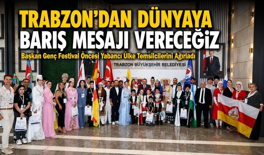 Başkan Genç Festival Öncesi Yabancı Ülke Temsilcilerini Ağırladı : "Trabzon’dan Dünyaya Barış Mesajı Vereceğiz"