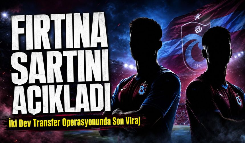 Trabzonspor İki Dev Transfer Operasyonunda Son Viraj; Fırtına Şartını Açıkladı