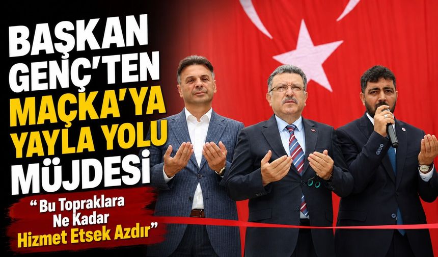 Başkan Genç’ten Maçka’ya Yayla Yolu Müjdesi; “Bu Topraklara Ne Kadar Hizmet Etsek Azdır”