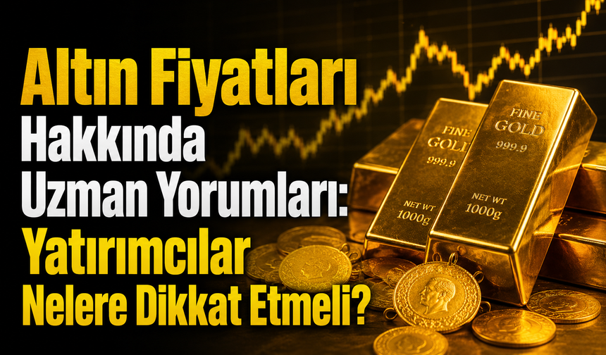 Altın Fiyatları Hakkında Uzman Yorumları: Yatırımcılar Nelere Dikkat Etmeli?