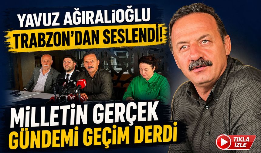Yavuz Ağıralioğlu Trabzon’dan Seslendi! “Milletin Gerçek Gündemi Geçim Derdi”