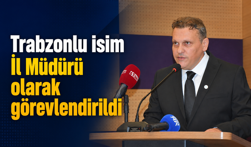 Trabzonlu isim İl Müdürü olarak görevlendirildi!