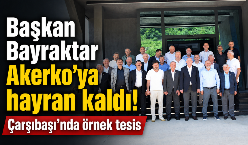Başkan Bayraktar Akerko’ya Hayran Kaldı: Çarşıbaşı’ndaki Tesis Tam Not Aldı
