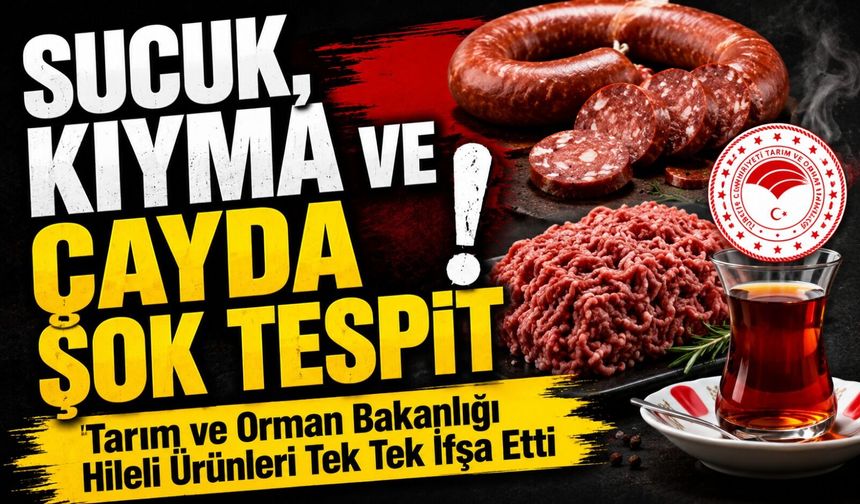 Tarım ve Orman Bakanlığı Hileli Ürünleri Tek Tek İfşa Etti; Sucuk, Kıyma ve Çayda Şok Tespit