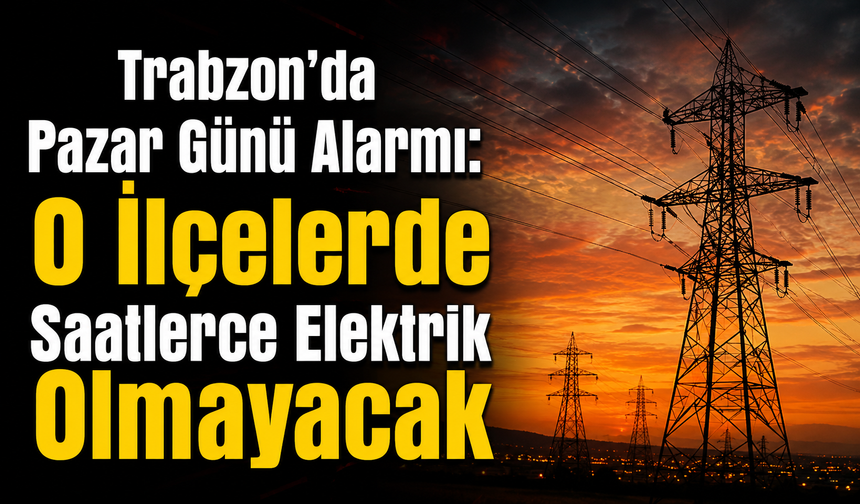 Trabzon'da Pazar Günü Alarmı: O İlçelerde Saatlerce Elektrik Olmayacak