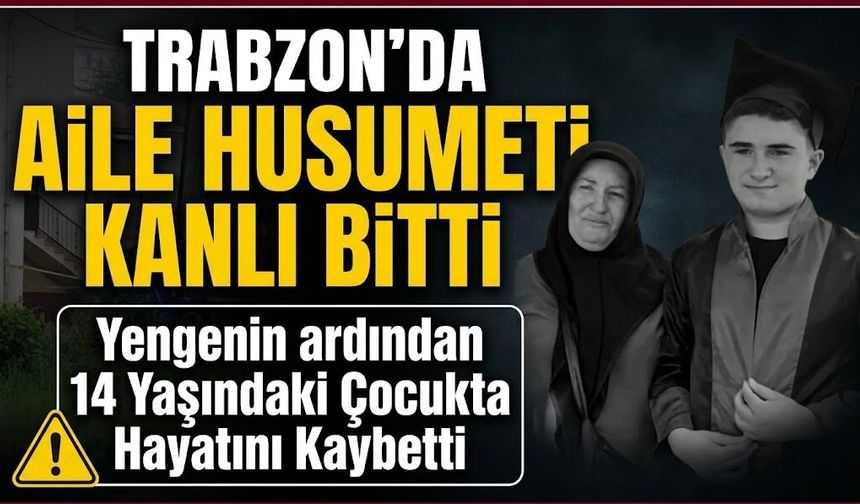 Trabzon’da Aile Husumeti Kanlı Bitti; Yengenin ardından 14 Yaşındaki Çocukda Hayatını Kaybetti