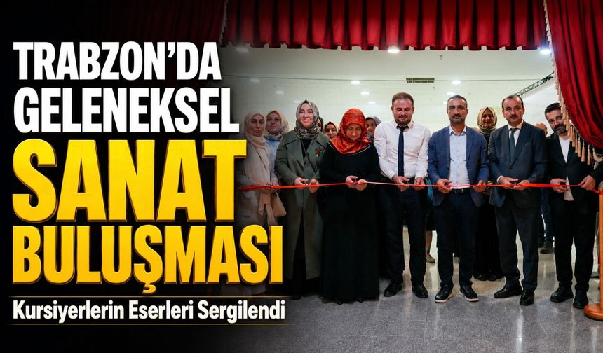 Trabzon’da Geleneksel Sanat Buluşması: Kursiyerlerin Eserleri Sergilendi