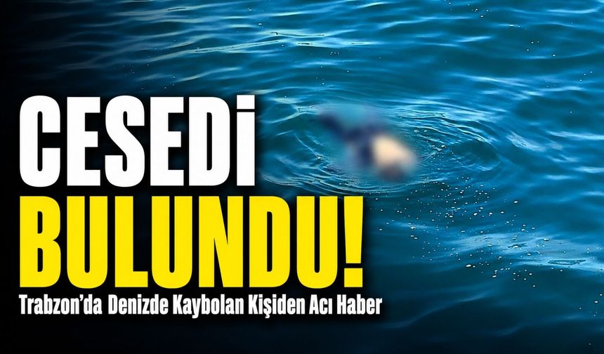 Trabzon’da Denizde Kaybolan Kişiden Acı Haber: Hüseyin K.’nin Cansız Bedenine Ulaşıldı