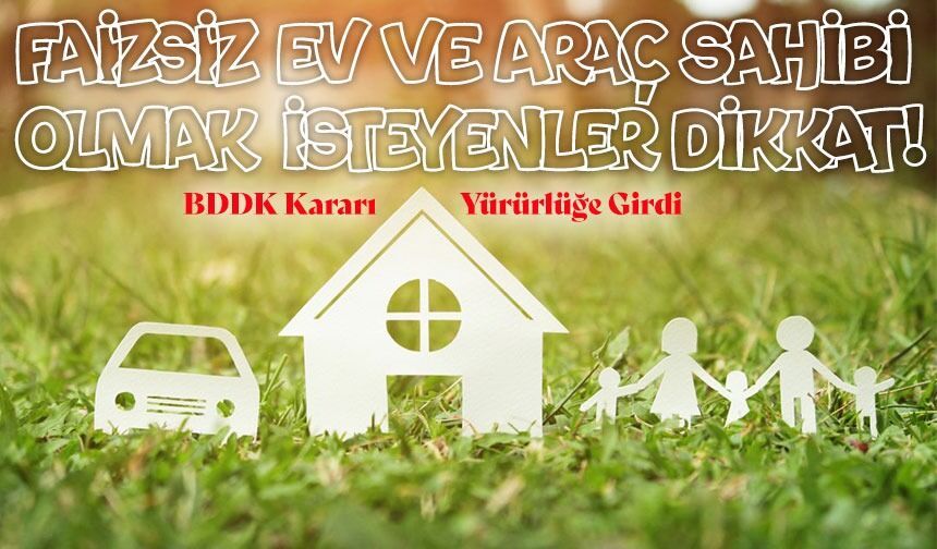 Faizsiz Ev Ve Araç Sahibi Olmak İsteyenler Dikkat: Bddk Erken Teslim Şartlarını Değiştirdi