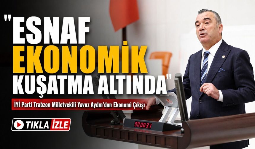 İYİ Parti Trabzon Milletvekili Yavuz Aydın'dan Ekonomi Çıkışı; “Esnaf Ekonomik Kuşatma Altında”