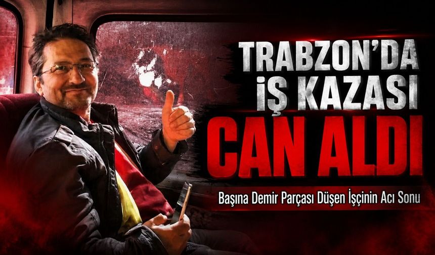 Trabzon’da İş Kazası Can Aldı: İnşaatta Başına Demir Parçası Düşen İşçi Hayatını Kaybetti