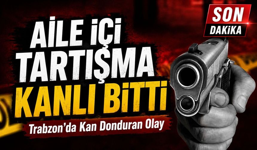 Trabzon’da Kan Donduran Olay; Aile İçi Tartışma Kanlı Bitti