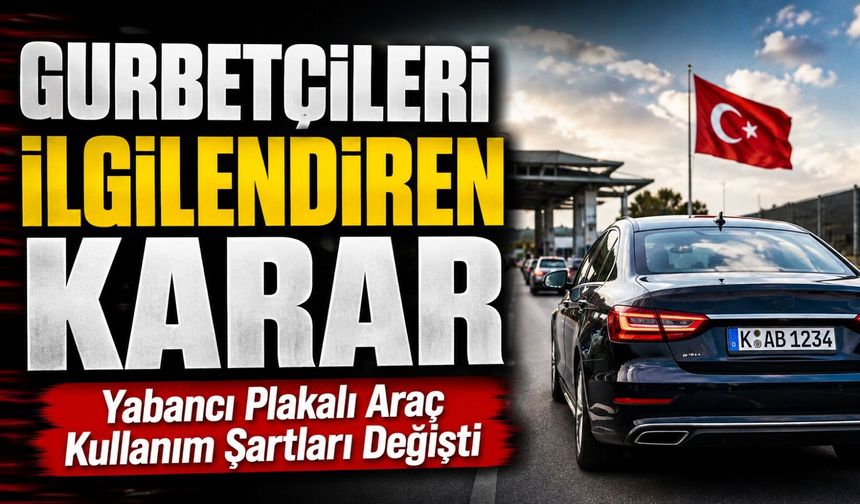 Gurbetçileri İlgilendiren Karar; Yabancı Plakalı Araç Kullanım Şartları Değişti