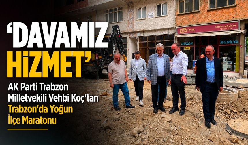 Milletvekili Vehbi Koç’tan Trabzon’da Yoğun İlçe Maratonu: “Davamız Hizmet”