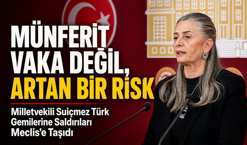 Milletvekili Suiçmez Türk Gemilerine Saldırıları Meclis’e Taşıdı; “Münferit Vaka Değil, Artan Bir Risk”
