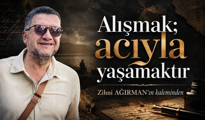 Alışmak; acıyla yaşamaktır