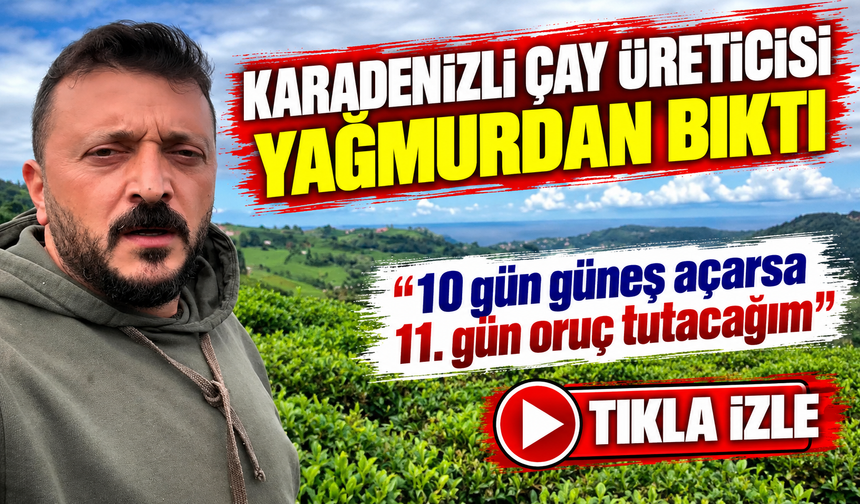 Karadenizli Çay Üreticisi Yağmurdan Bıktı; “10 gün güneş açarsa 11. gün oruç tutacağım”