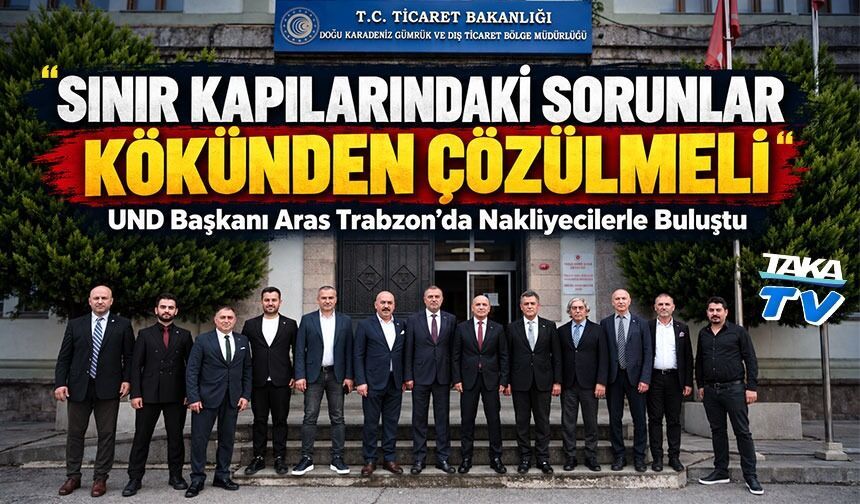 UND Başkanı Aras Trabzon’da Nakliyecilerle Buluştu: ‘Sınır Kapılarındaki Sorunlar Kökünden Çözülmeli’