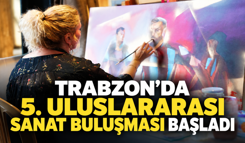 5. Uluslararası Sanat Buluşması Trabzon’da başladı: 20 sanatçı bir hafta boyunca kentte olacak
