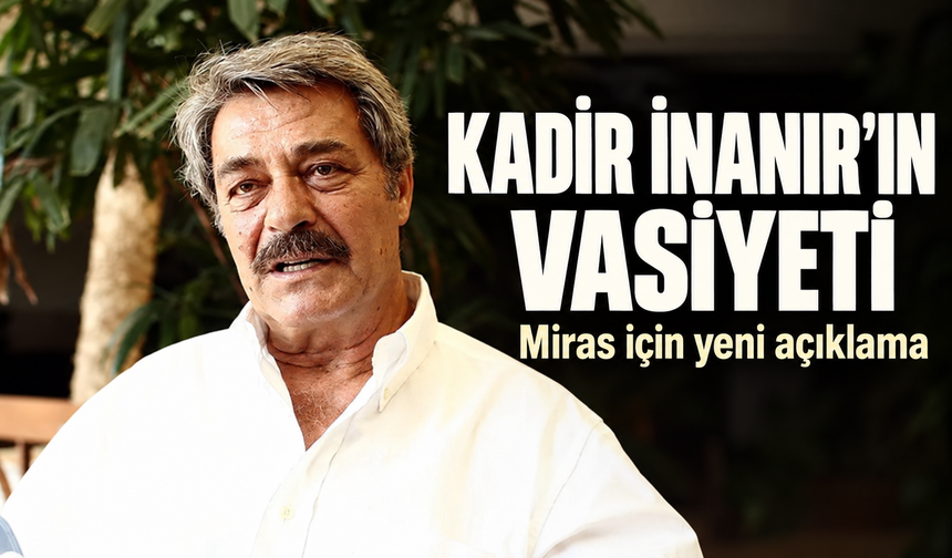 Kadir İnanır'ın Vasiyetinde Mirasın Adresi Belli Oldu: Ayrıntılar Neler?