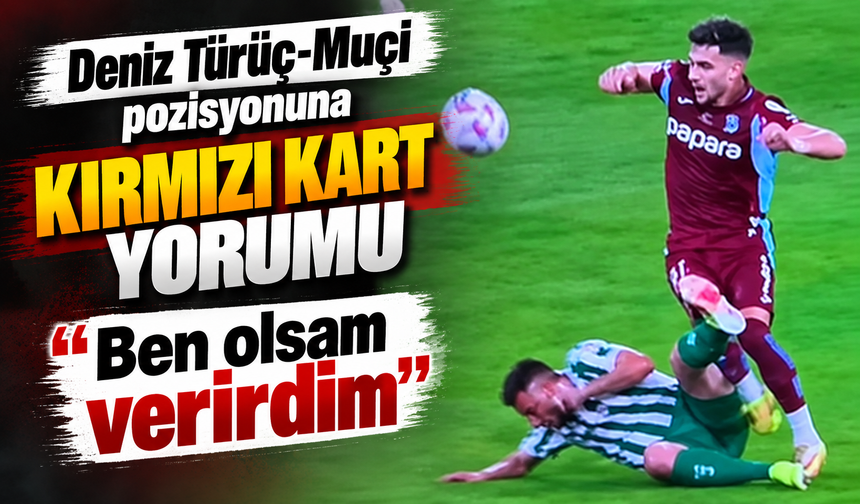 Deniz Türüç-Muçi pozisyonuna kırmızı kart yorumu: “Ben olsam verirdim”