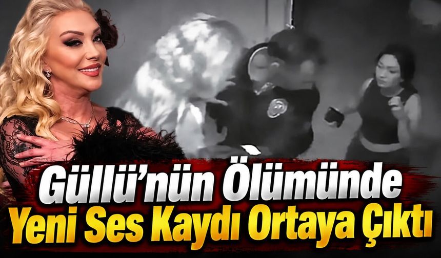 Güllü’nün ölümünde yeni ses kaydı: Dikkat çeken iddialar