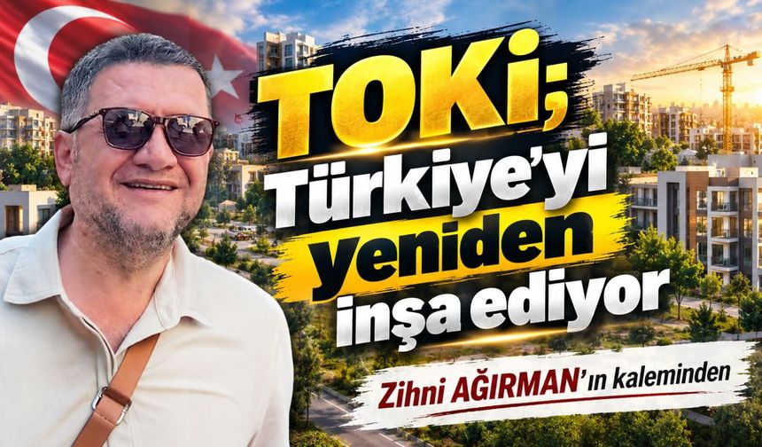 TOKİ; Türkiye’yi yeniden inşa ediyor