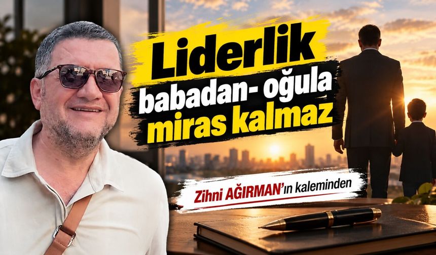Liderlik babadan- oğula miras kalmaz