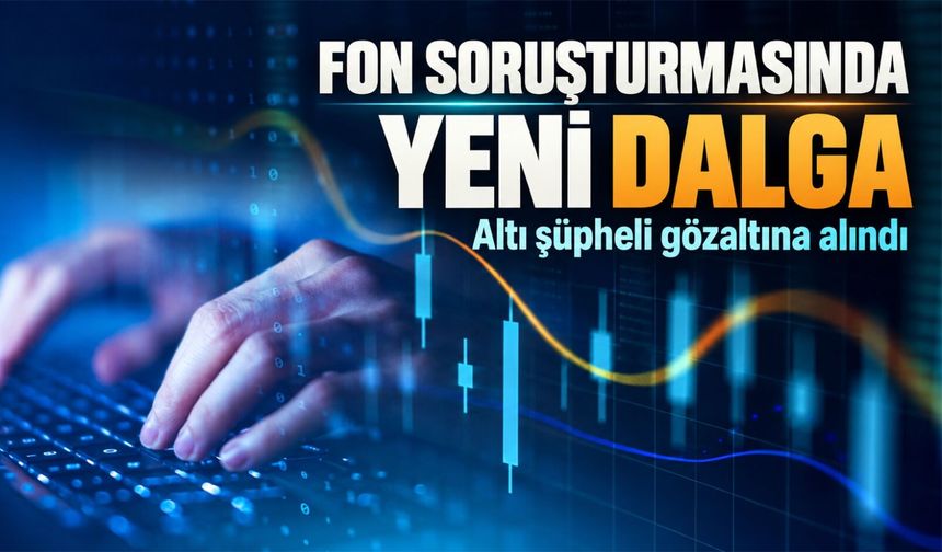 Fon soruşturmasında yeni operasyon: Altı şüpheli gözaltına alındı